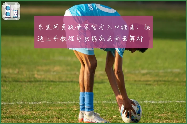 乐鱼网页版登录官方入口指南：快速上手教程与功能亮点全面解析
