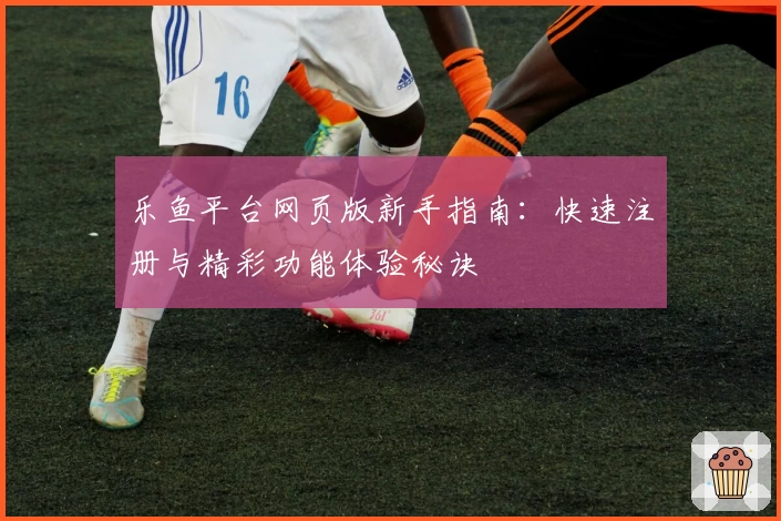 乐鱼平台网页版新手指南：快速注册与精彩功能体验秘诀