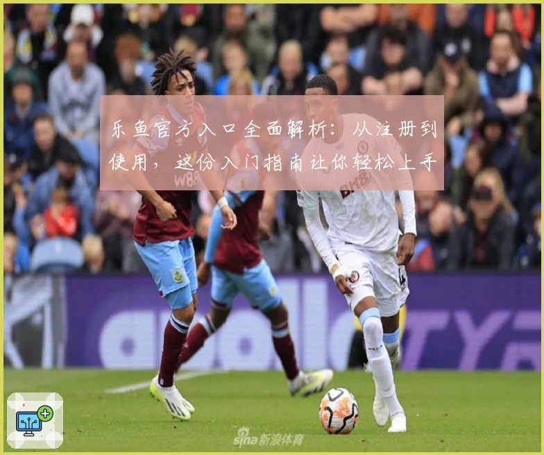 乐鱼官方入口全面解析：从注册到使用，这份入门指南让你轻松上手