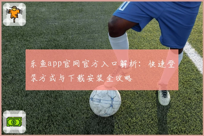 乐鱼app官网官方入口解析：快速登录方式与下载安装全攻略