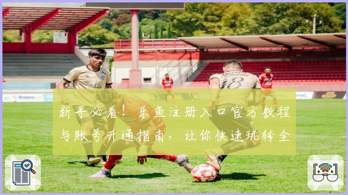新手必看！乐鱼注册入口官方教程与账号开通指南，让你快速玩转全新体验