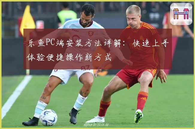 乐鱼PC端安装方法详解：快速上手体验便捷操作新方式
