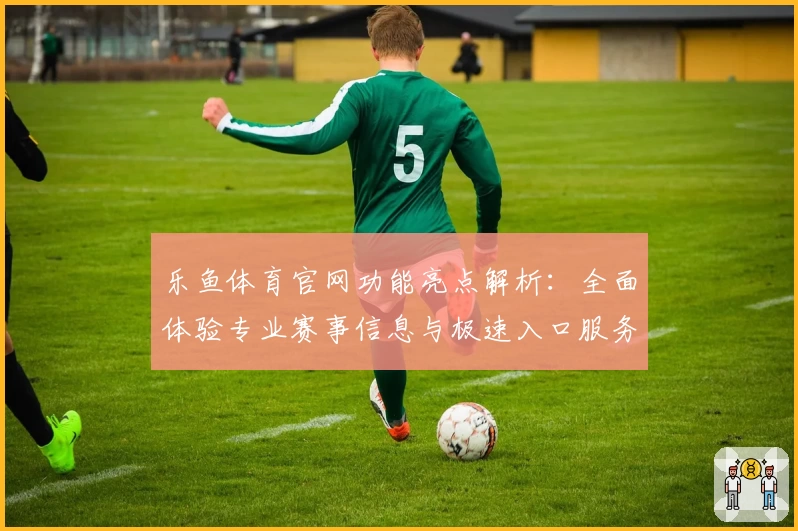 乐鱼体育官网功能亮点解析：全面体验专业赛事信息与极速入口服务