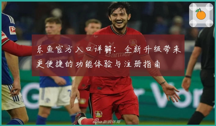 乐鱼官方入口详解：全新升级带来更便捷的功能体验与注册指南