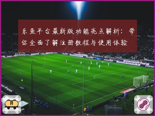 乐鱼平台最新版功能亮点解析：带你全面了解注册教程与使用体验