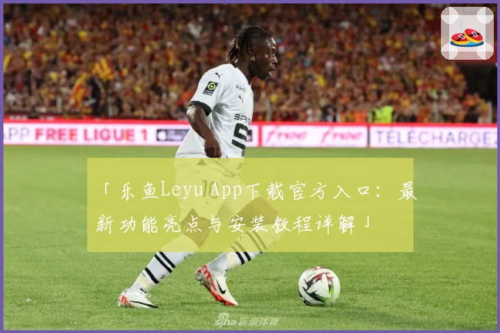 「乐鱼Leyu App下载官方入口：最新功能亮点与安装教程详解」