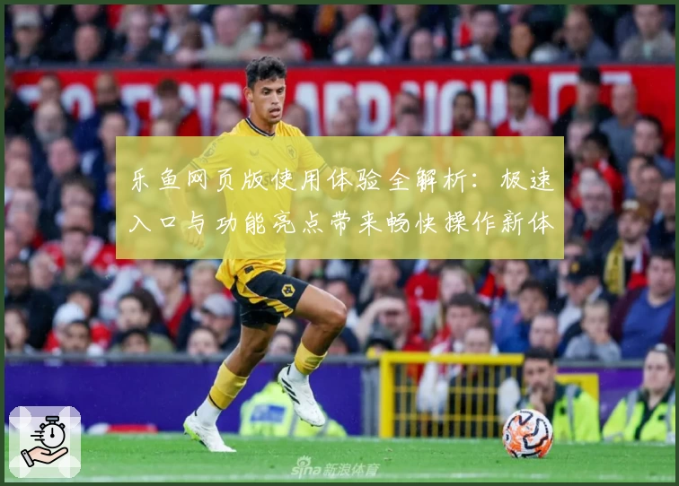 乐鱼网页版使用体验全解析：极速入口与功能亮点带来畅快操作新体验