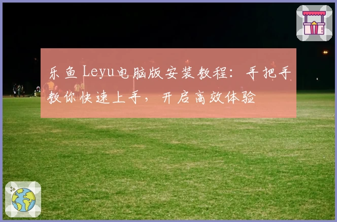 乐鱼 Leyu电脑版安装教程：手把手教你快速上手，开启高效体验