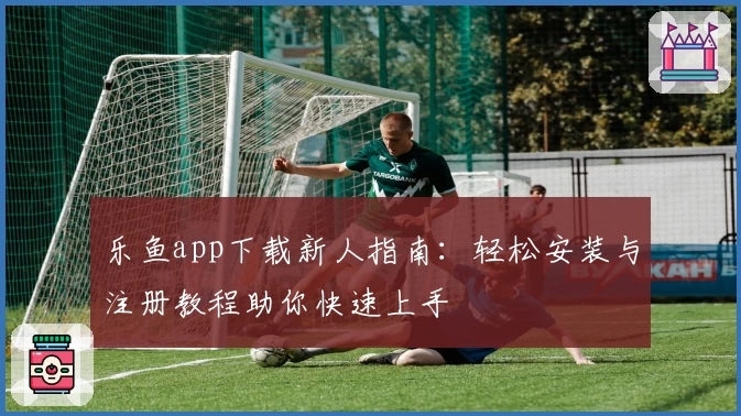乐鱼app下载新人指南：轻松安装与注册教程助你快速上手