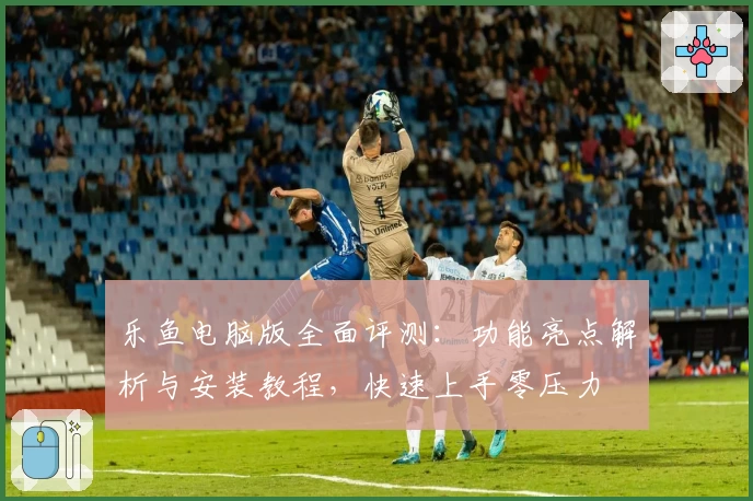 乐鱼电脑版全面评测：功能亮点解析与安装教程，快速上手零压力